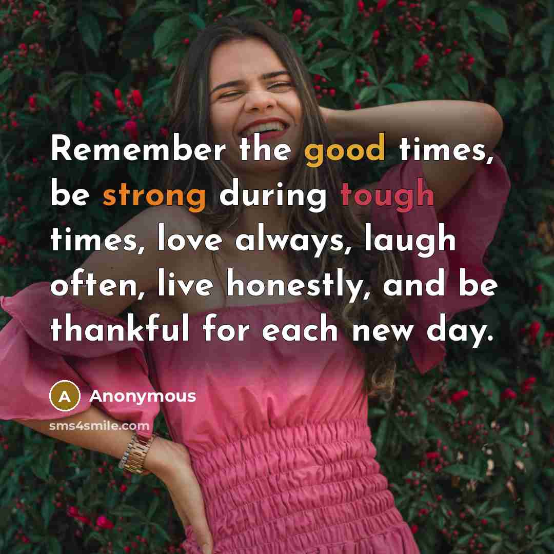 “Remember the good times, be strong during tough times, love always, laugh often, live honestly, and be thankful for each new day.” quote by Anonymous
