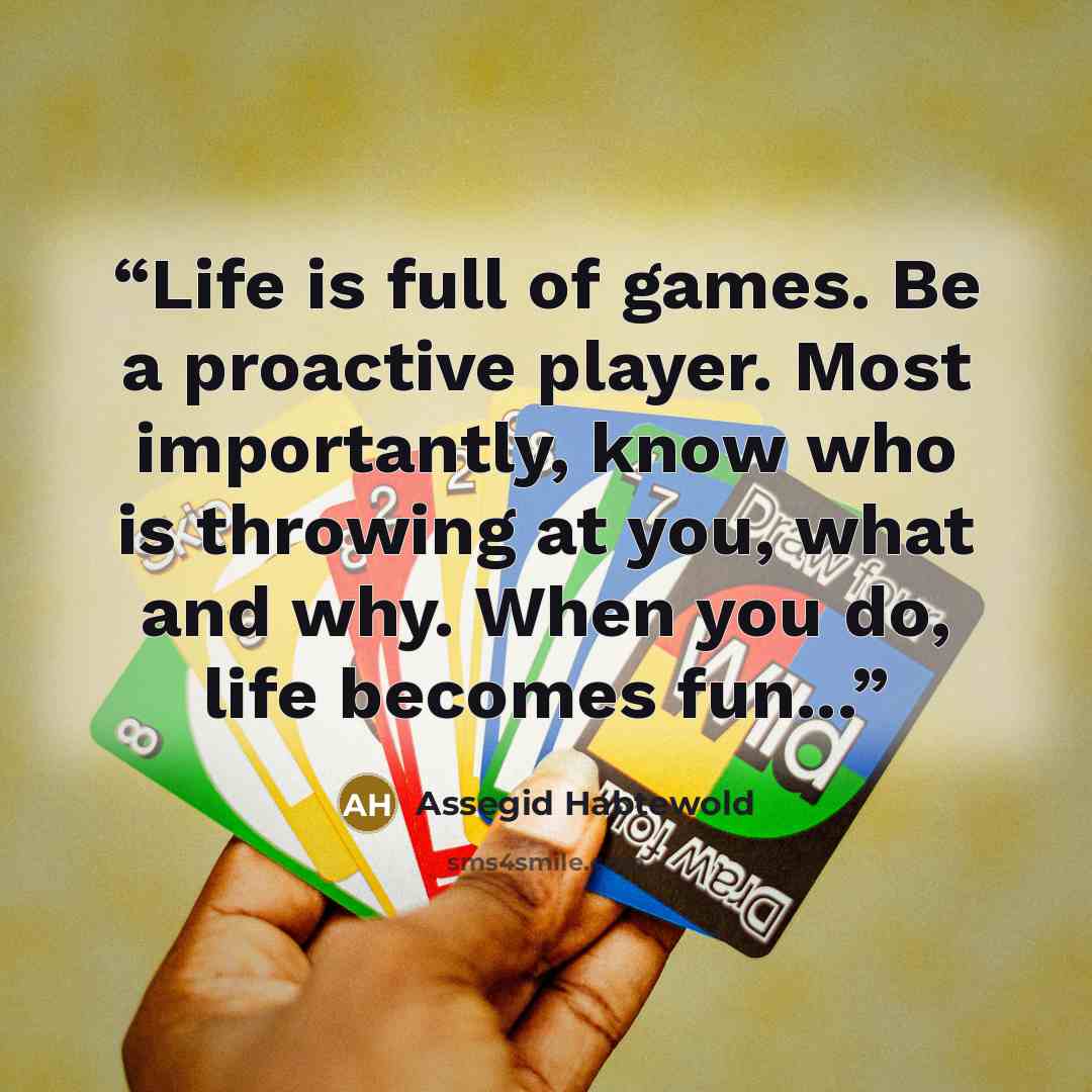 “Life is full of games. Be a proactive player. Most importantly, know who is throwing at you, what and why. When you do, life becomes fun...” quote by Assegid Habtewold