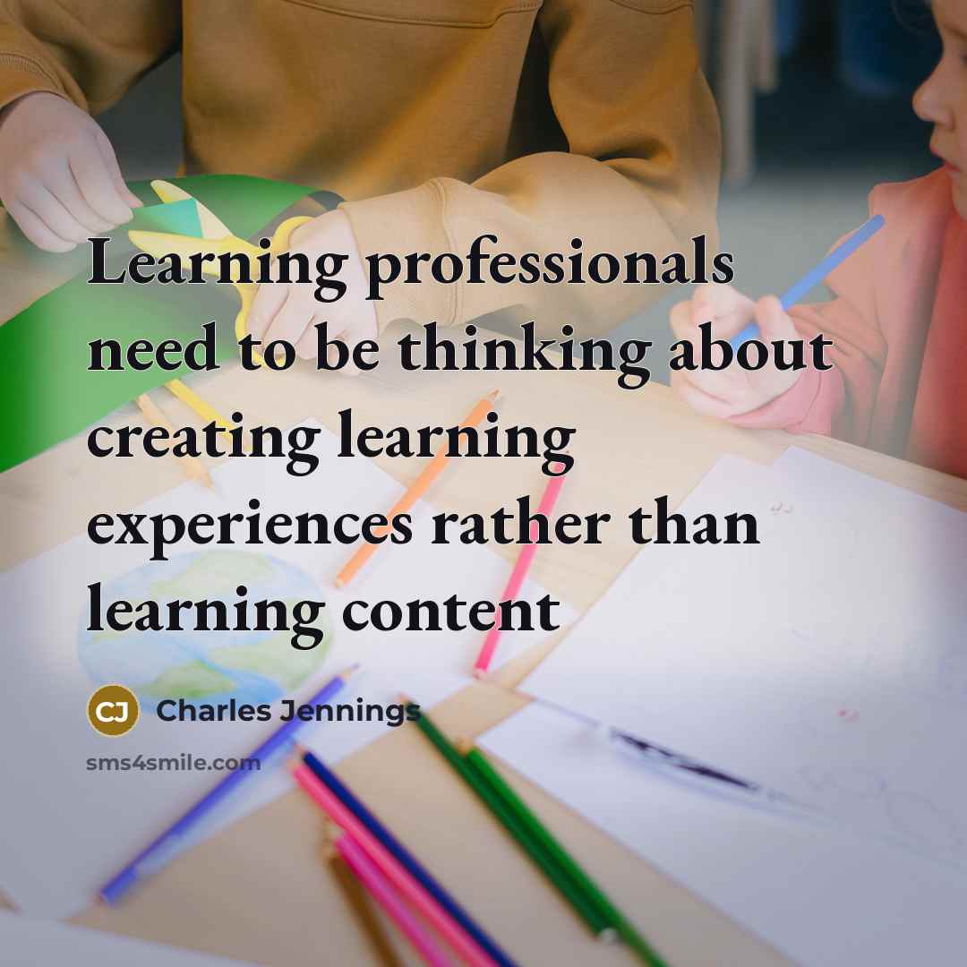 “Learning professionals need to be thinking about creating learning experiences rather than learning content” quote by Charles Jennings