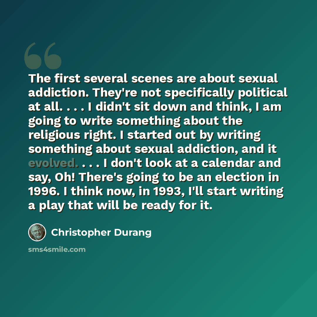 “The first several scenes are about sexual addiction. They're not specifically political at all. . . . I didn't sit down and think, I am going to write something about the religious right. I started out by writing something about sexual addiction, and it evolved. . . . I don't look at a calendar…” quote by Christopher Durang