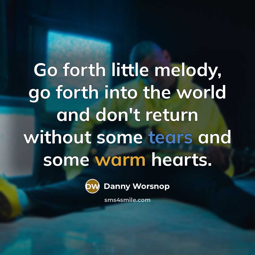 “Go forth little melody, go forth into the world and don't return without some tears and some warm hearts.” quote by Danny Worsnop