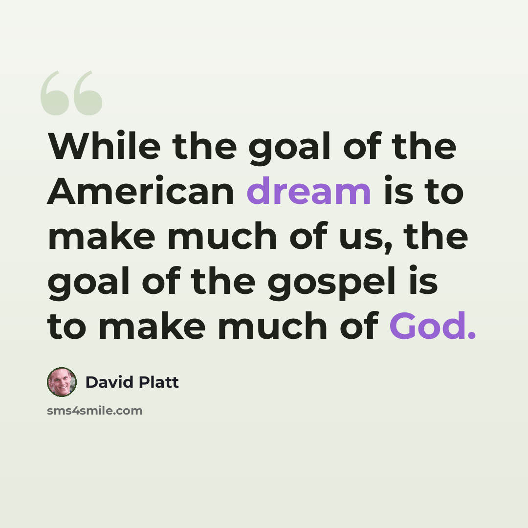 “While the goal of the American dream is to make much of us, the goal of the gospel is to make much of God.” quote by David Platt