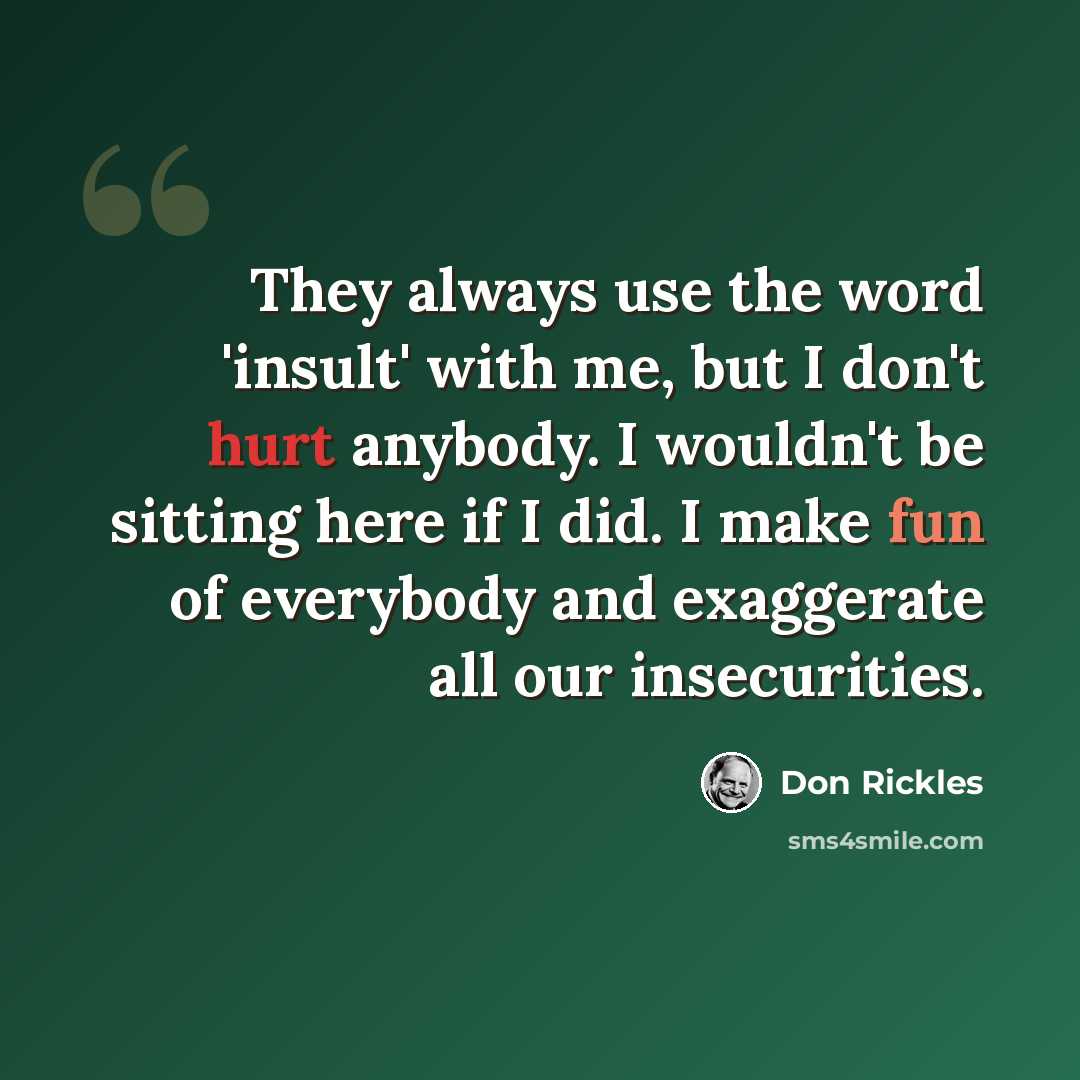 “They always use the word 'insult' with me, but I don't hurt anybody. I wouldn't be sitting here if I did. I make fun of everybody and exaggerate all our insecurities.” quote by Don Rickles