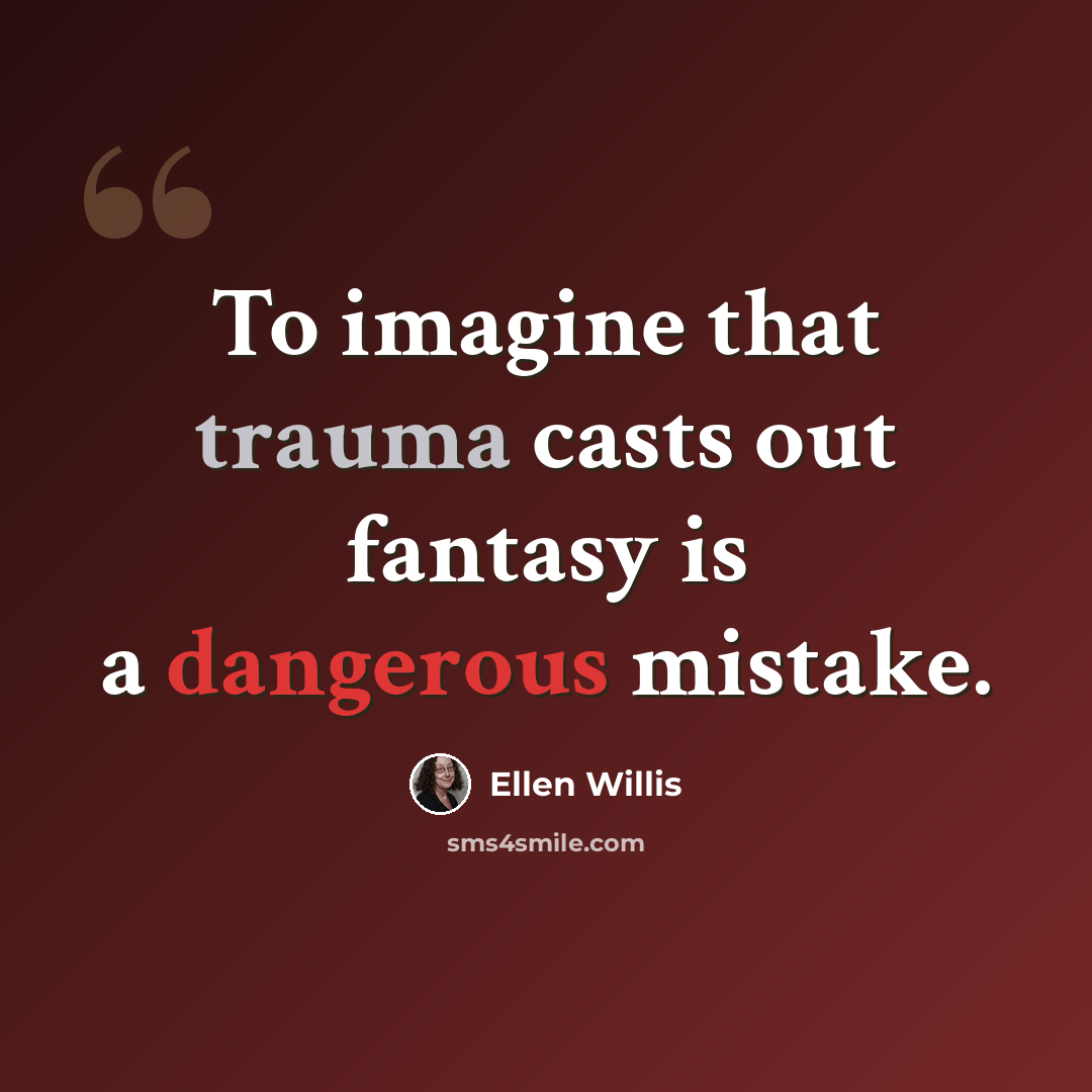 “To imagine that trauma casts out fantasy is a dangerous mistake.” quote by Ellen Willis