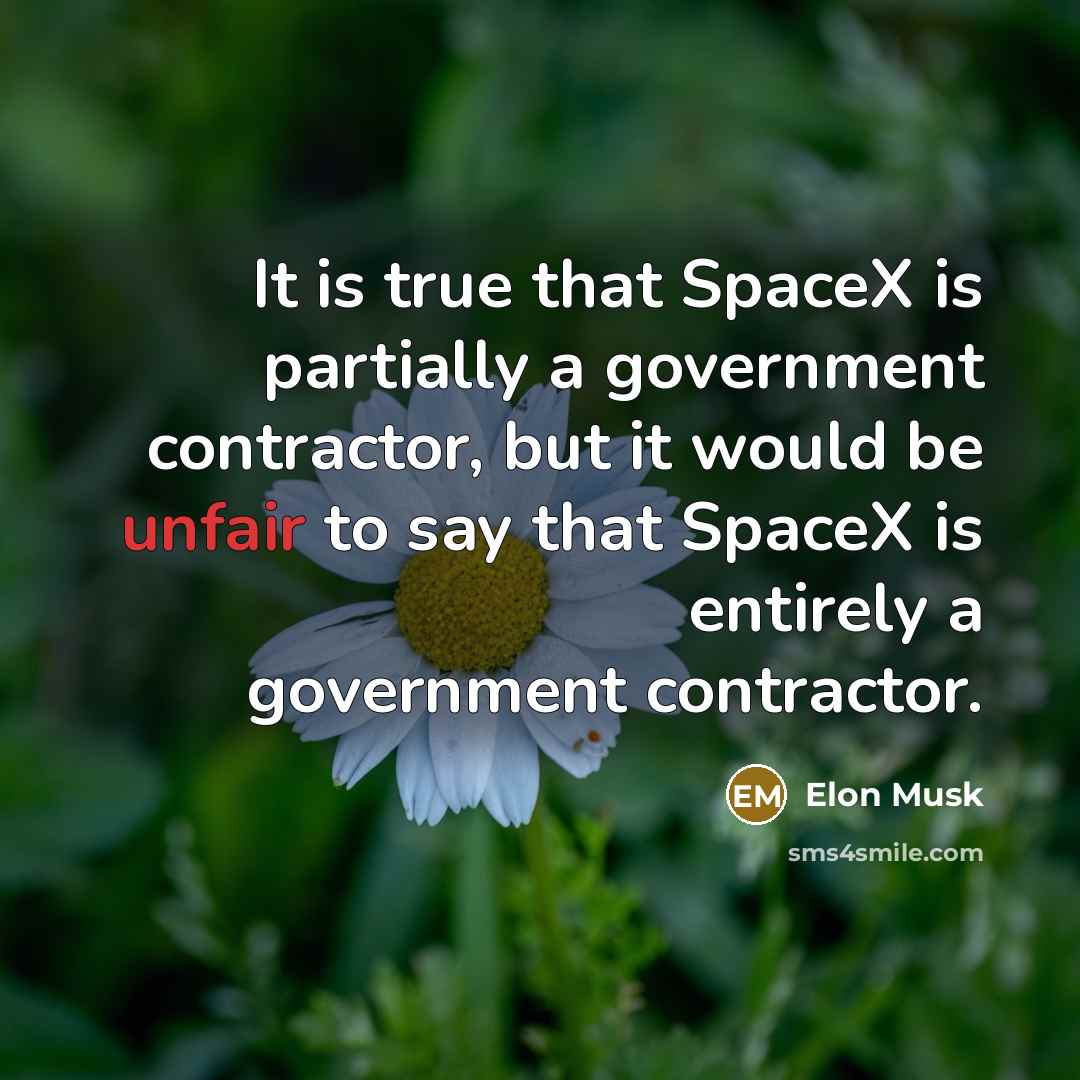 “It is true that SpaceX is partially a government contractor, but it would be unfair to say that SpaceX is entirely a government contractor.” quote by Elon Musk