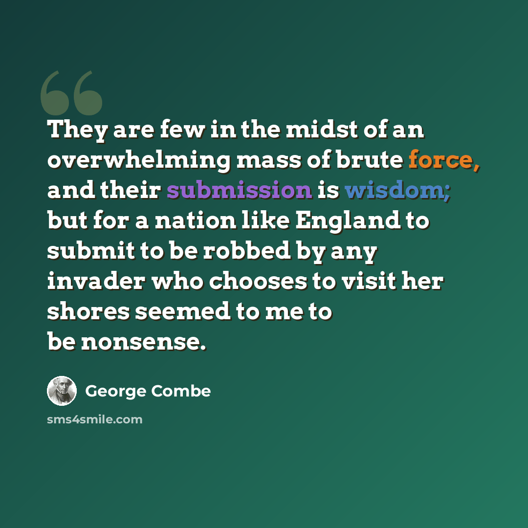 “They are few in the midst of an overwhelming mass of brute force, and their submission is wisdom; but for a nation like England to submit to be robbed by any invader who chooses to visit her shores seemed to me to be nonsense.” quote by George Combe