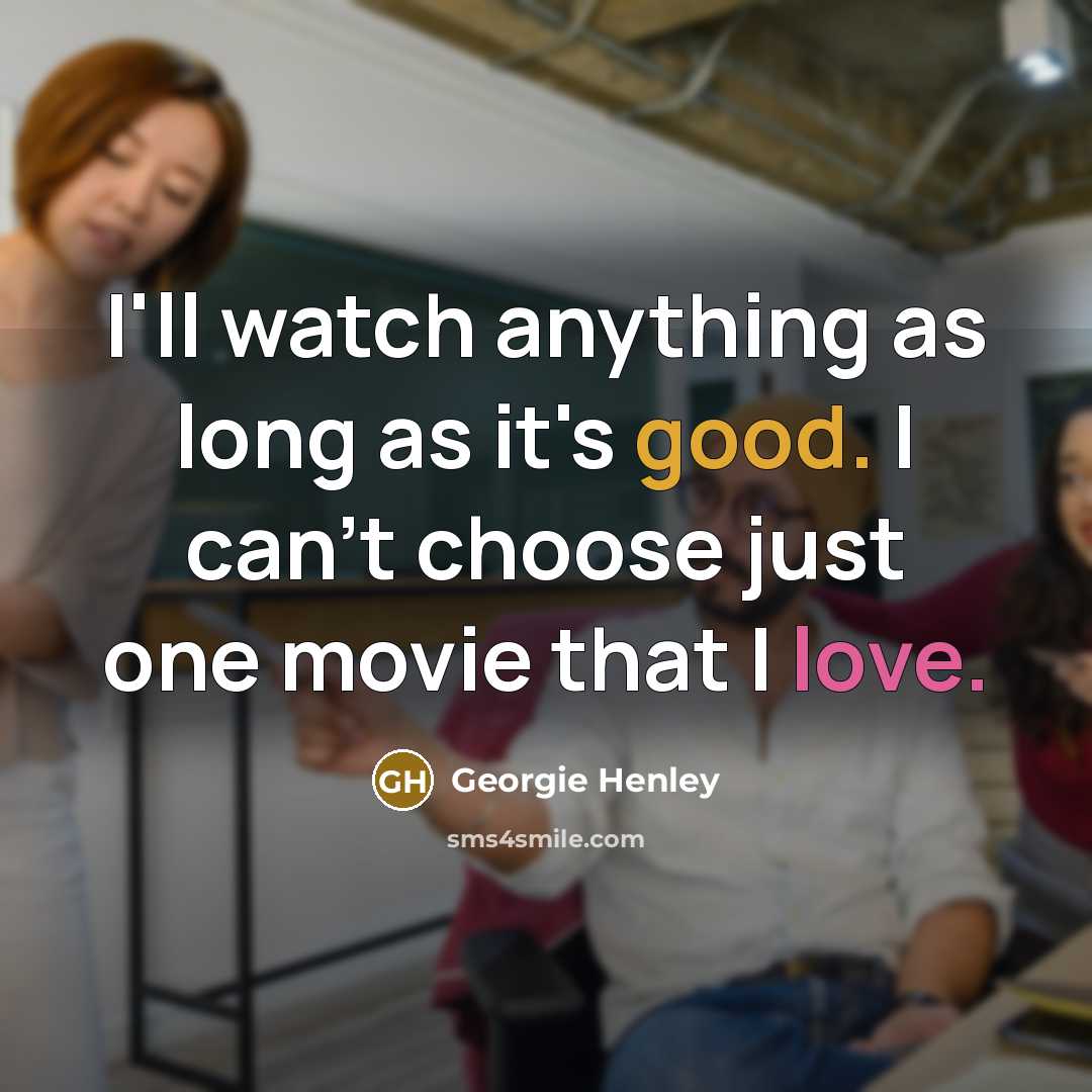 “I'll watch anything as long as it's good. I can't choose just one movie that I love.” quote by Georgie Henley