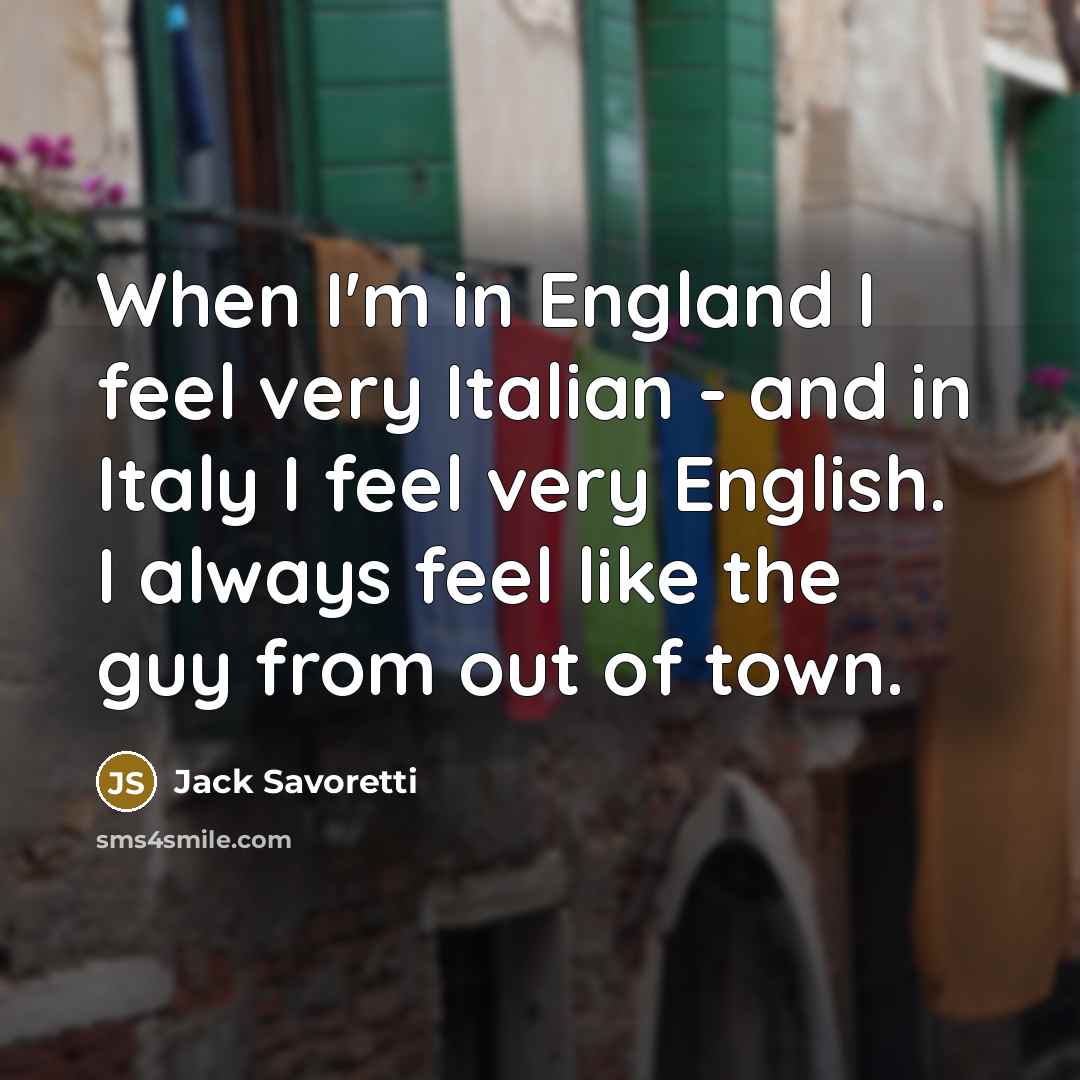 “When I'm in England I feel very Italian - and in Italy I feel very English. I always feel like the guy from out of town.” quote by Jack Savoretti