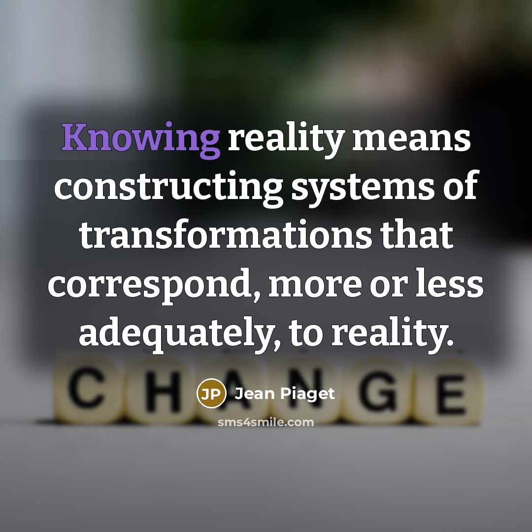 “Knowing reality means constructing systems of transformations that correspond, more or less adequately, to reality.” quote by Jean Piaget