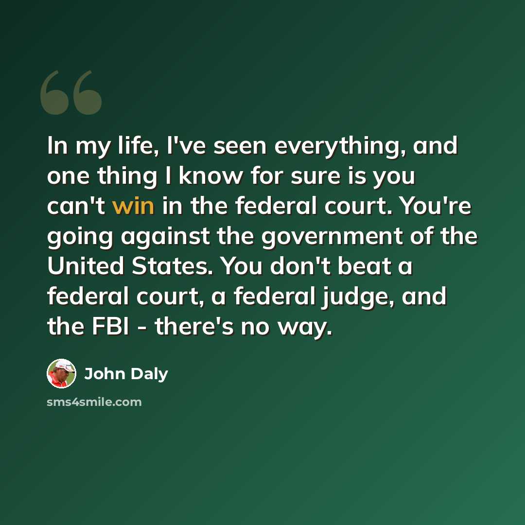 “In my life, I've seen everything, and one thing I know for sure is you can't win in the federal court. You're going against the government of the United States. You don't beat a federal court, a federal judge, and the FBI - there's no way.” quote by John Daly