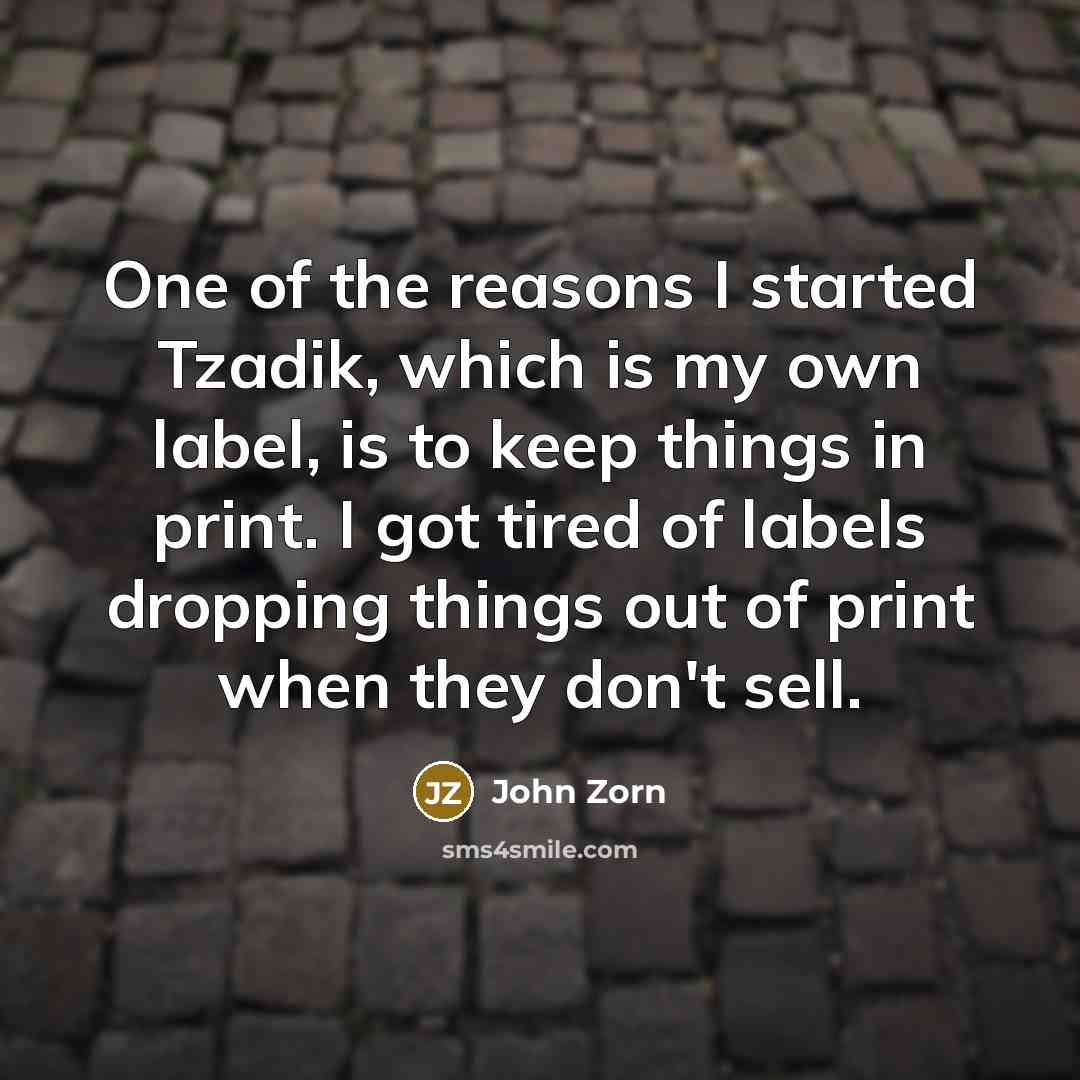 “One of the reasons I started Tzadik, which is my own label, is to keep things in print. I got tired of labels dropping things out of print when they don't sell.” quote by John Zorn