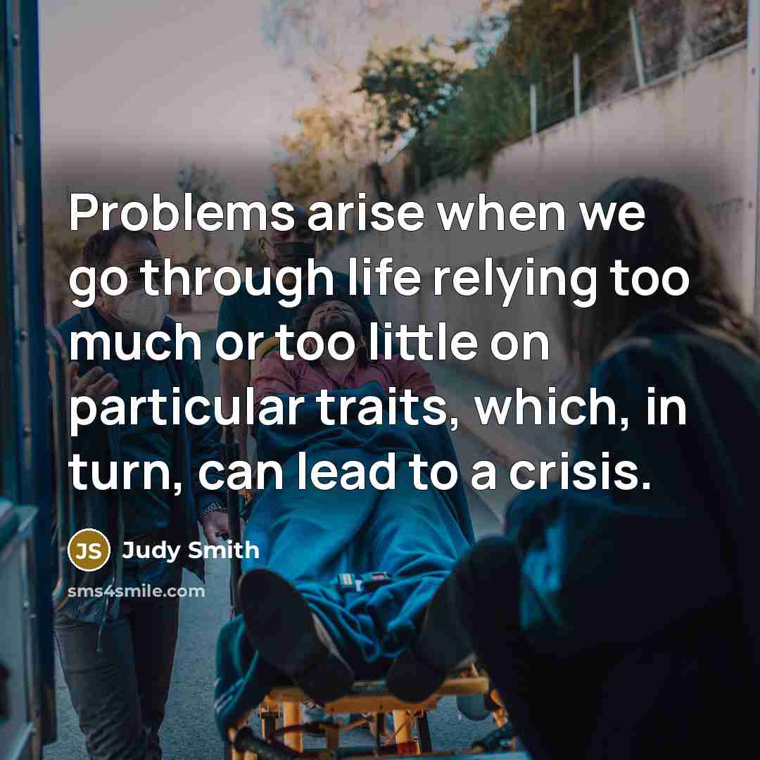 “Problems arise when we go through life relying too much or too little on particular traits, which, in turn, can lead to a crisis.” quote by Judy Smith