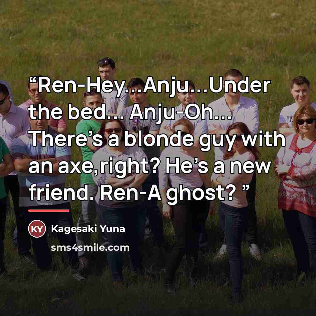 “Ren-Hey...Anju...Under the bed... Anju-Oh... There's a blonde guy with an axe,right? He's a new friend. Ren-A ghost?” quote by Kagesaki Yuna
