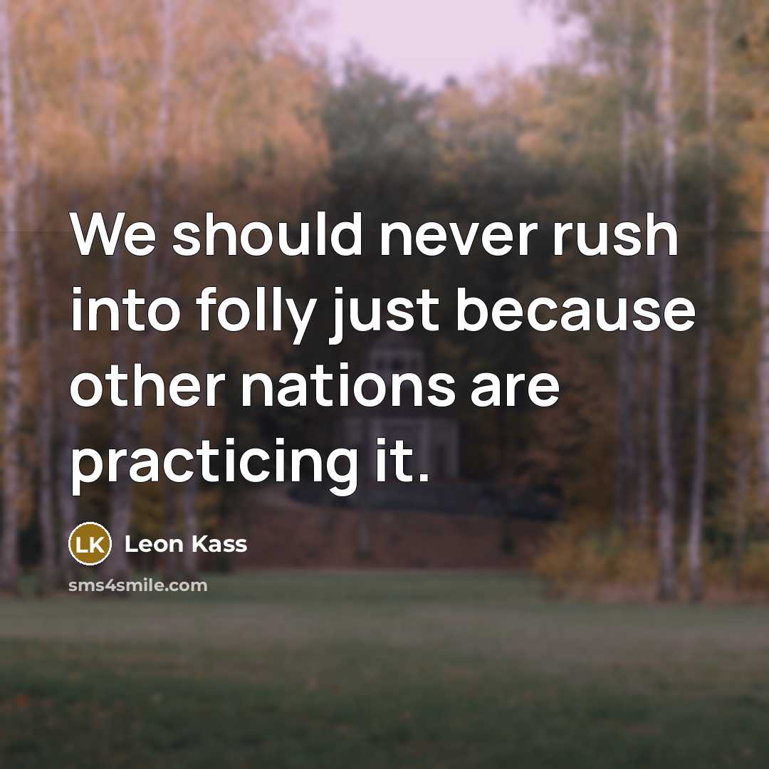 “We should never rush into folly just because other nations are practicing it.” quote by Leon Kass