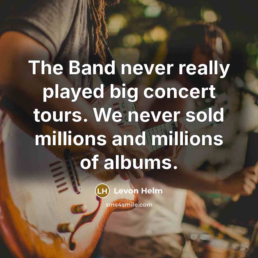 “The Band never really played big concert tours. We never sold millions and millions of albums.” quote by Levon Helm