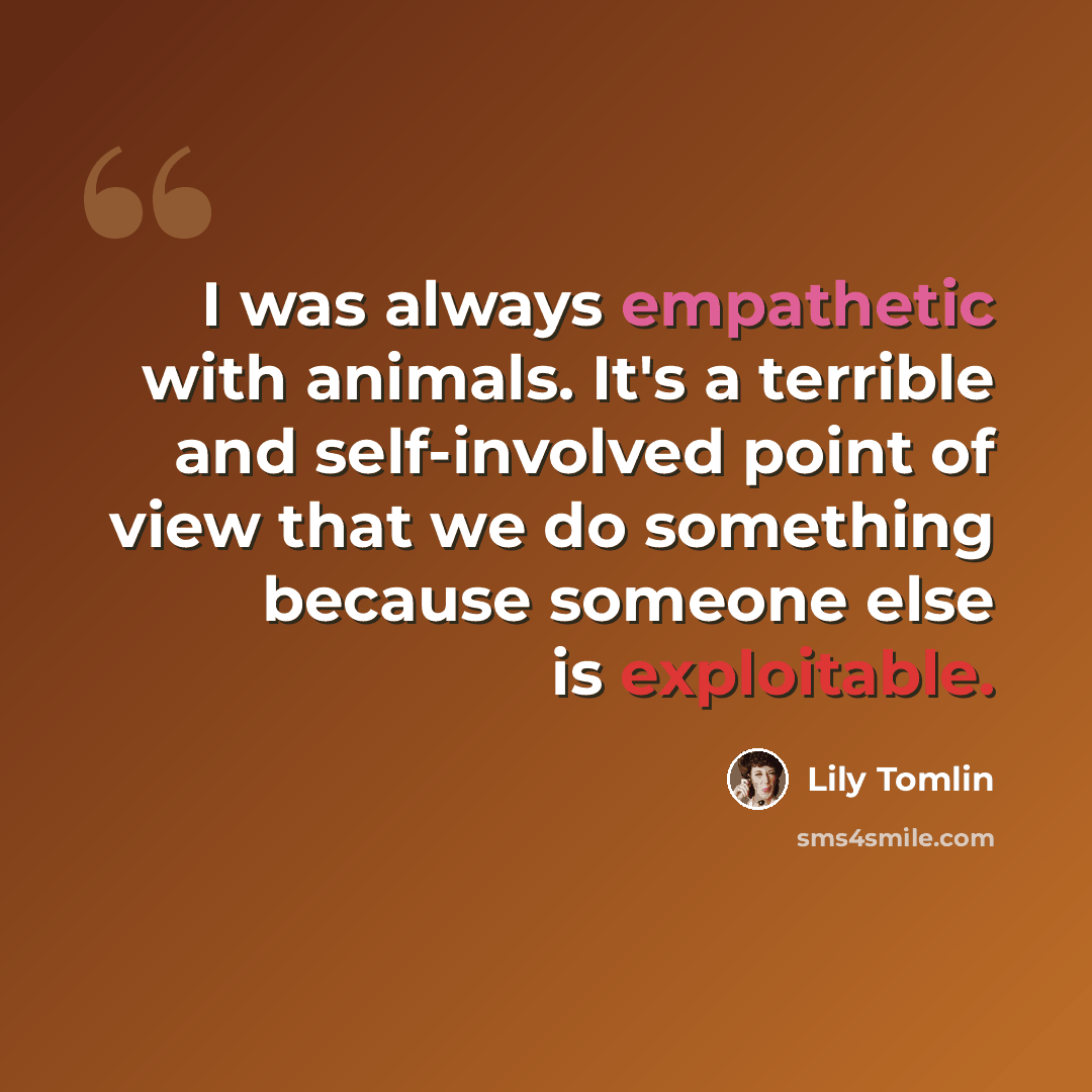 “I was always empathetic with animals. It's a terrible and self-involved point of view that we do something because someone else is exploitable.” quote by Lily Tomlin