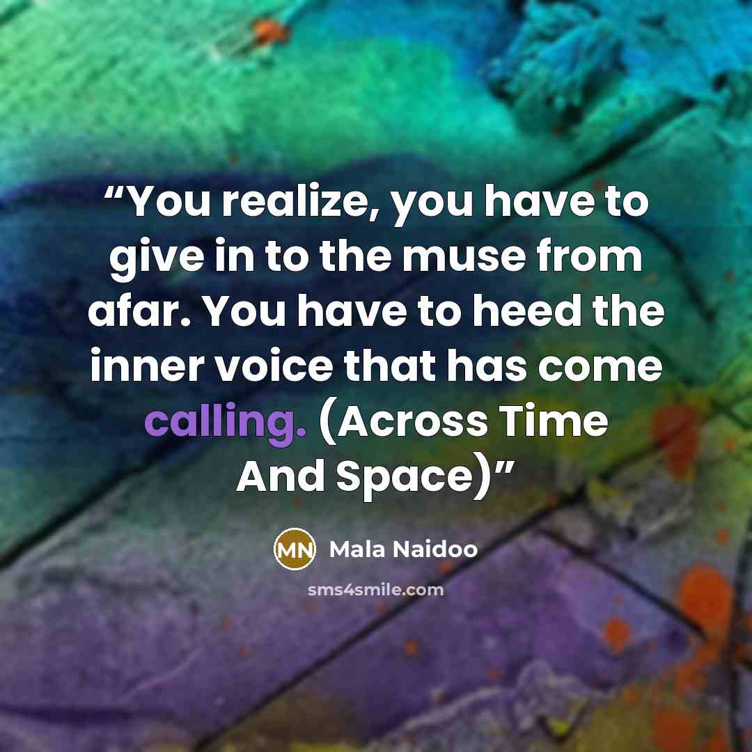 “You realize, you have to give in to the muse from afar. You have to heed the inner voice that has come calling. (Across Time And Space)” quote by Mala Naidoo