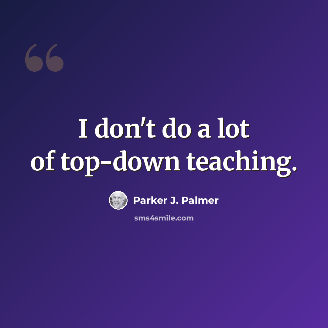 “I don't do a lot of top-down teaching.” quote by Parker J. Palmer