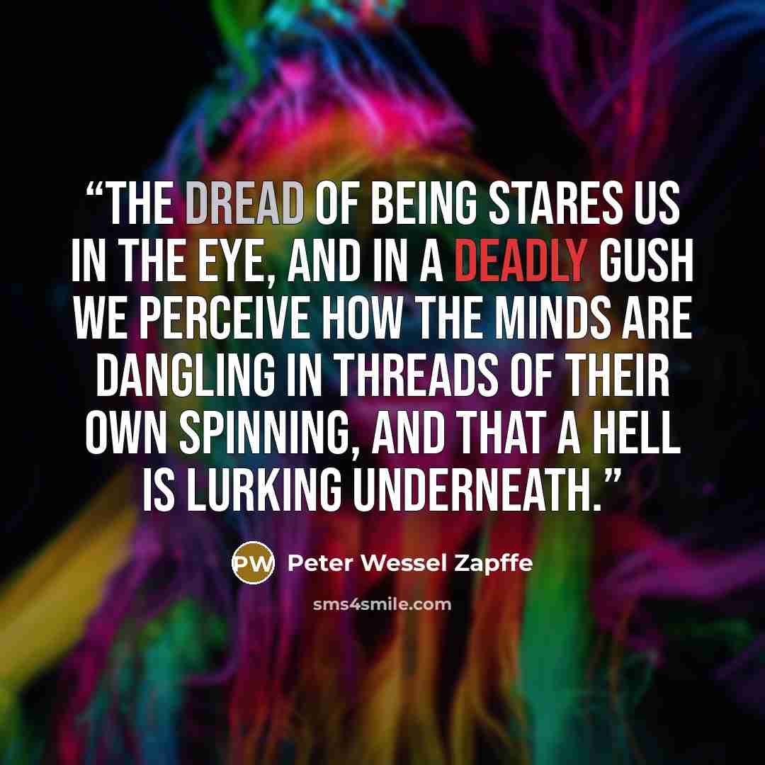 “The dread of being stares us in the eye, and in a deadly gush we perceive how the minds are dangling in threads of their own spinning, and that a hell is lurking underneath.” quote by Peter Wessel Zapffe