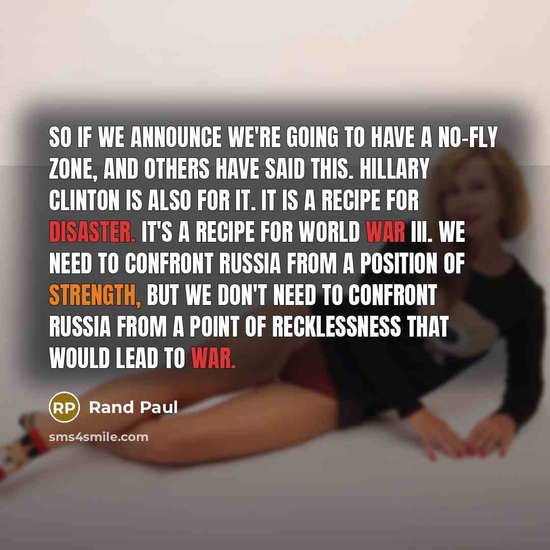 “So if we announce we're going to have a no-fly zone, and others have said this. Hillary Clinton is also for it. It is a recipe for disaster. It's a recipe for World War III. We need to confront Russia from a position of strength, but we don't need to confront Russia from a point of recklessness…” quote by Rand Paul