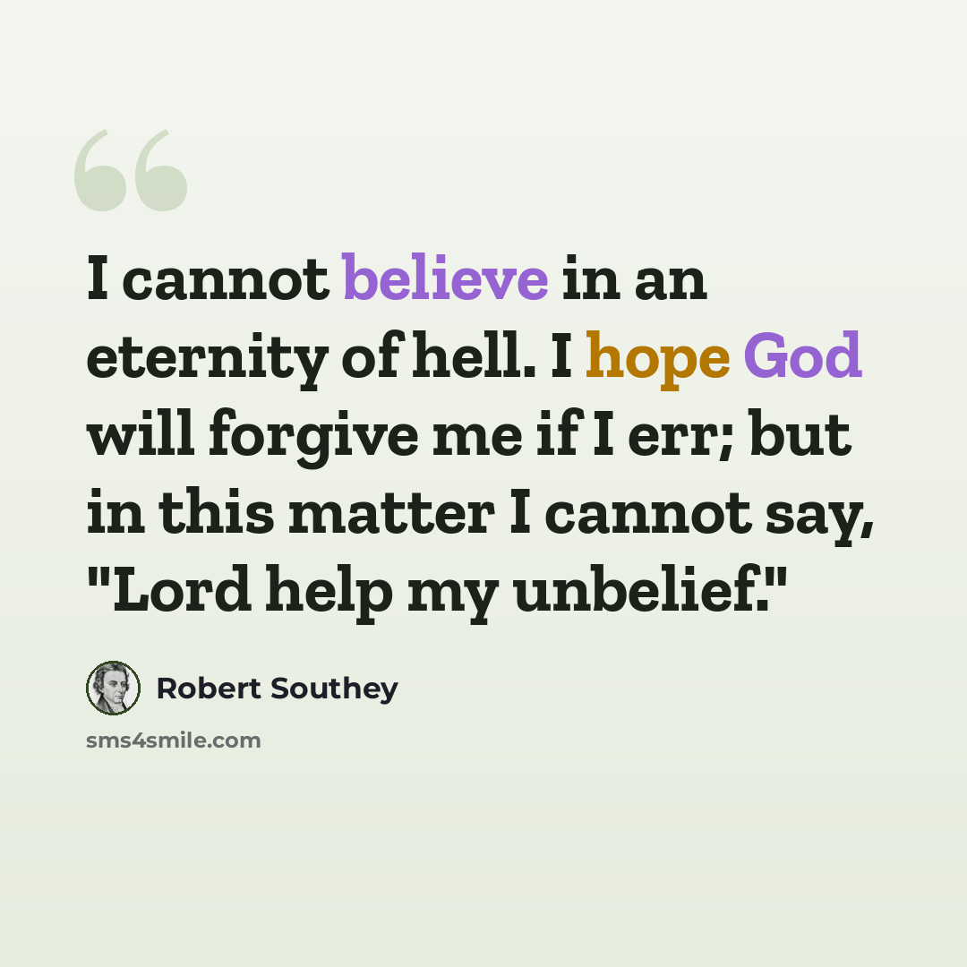 “I cannot believe in an eternity of hell. I hope God will forgive me if I err; but in this matter I cannot say, "Lord help my unbelief."” quote by Robert Southey