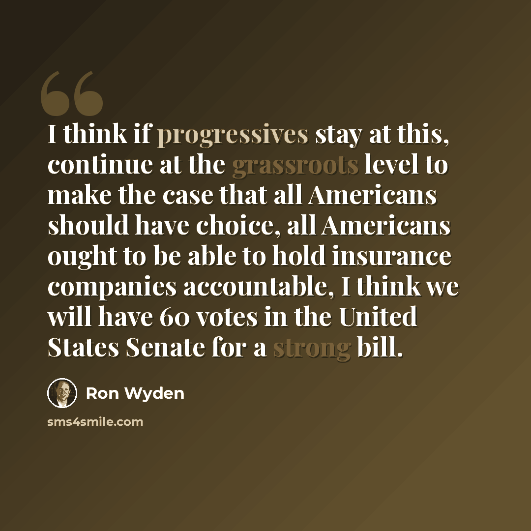 “I think if progressives stay at this, continue at the grassroots level to make the case that all Americans should have choice, all Americans ought to be able to hold insurance companies accountable, I think we will have 60 votes in the United States Senate for a strong bill.” quote by Ron Wyden