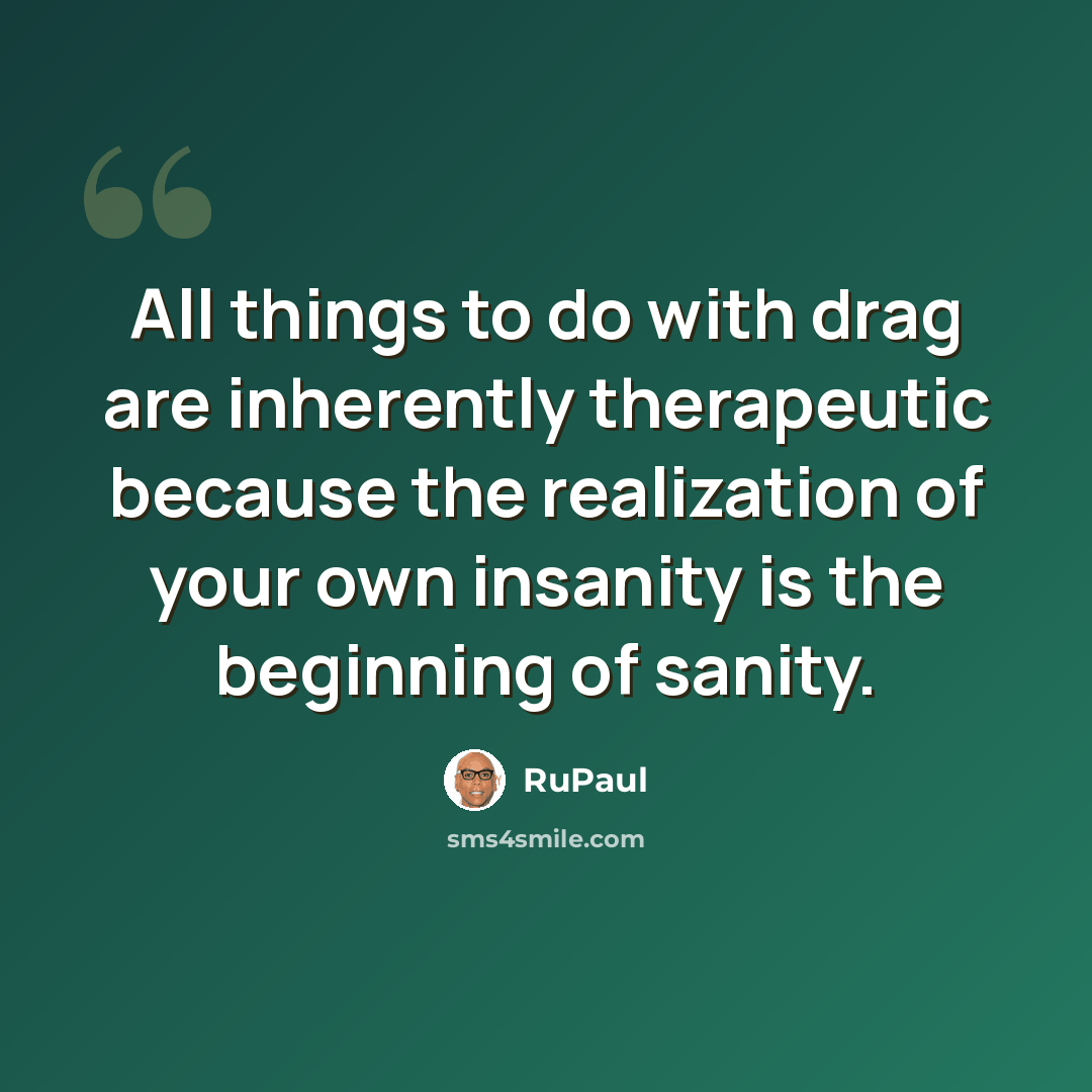 “All things to do with drag are inherently therapeutic because the realization of your own insanity is the beginning of sanity.” quote by RuPaul