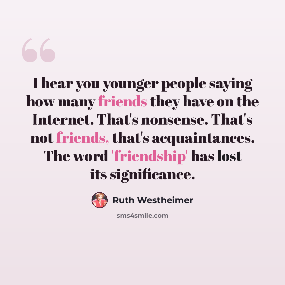 “I hear you younger people saying how many friends they have on the Internet. That's nonsense. That's not friends, that's acquaintances. The word 'friendship' has lost its significance.” quote by Ruth Westheimer