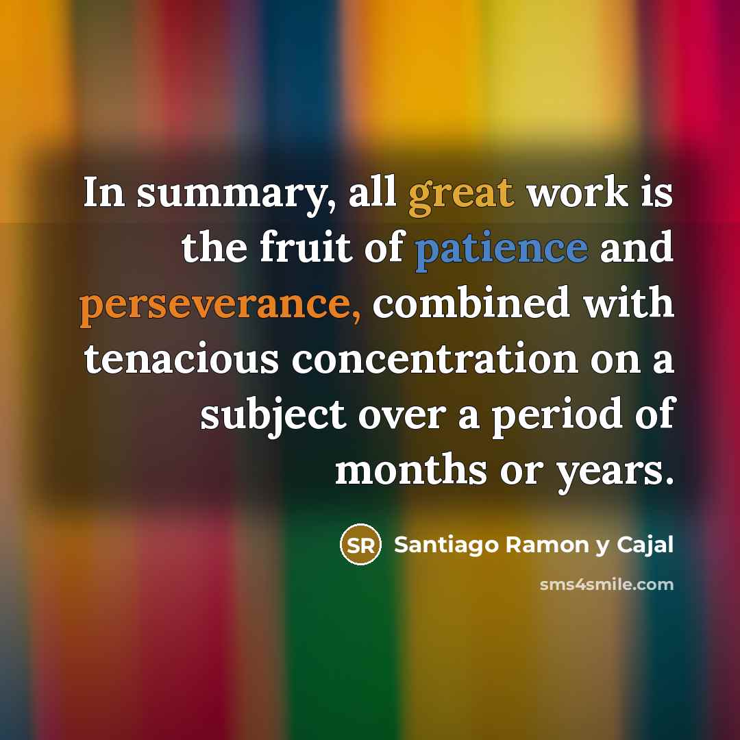 “In summary, all great work is the fruit of patience and perseverance, combined with tenacious concentration on a subject over a period of months or years.” quote by Santiago Ramon y Cajal