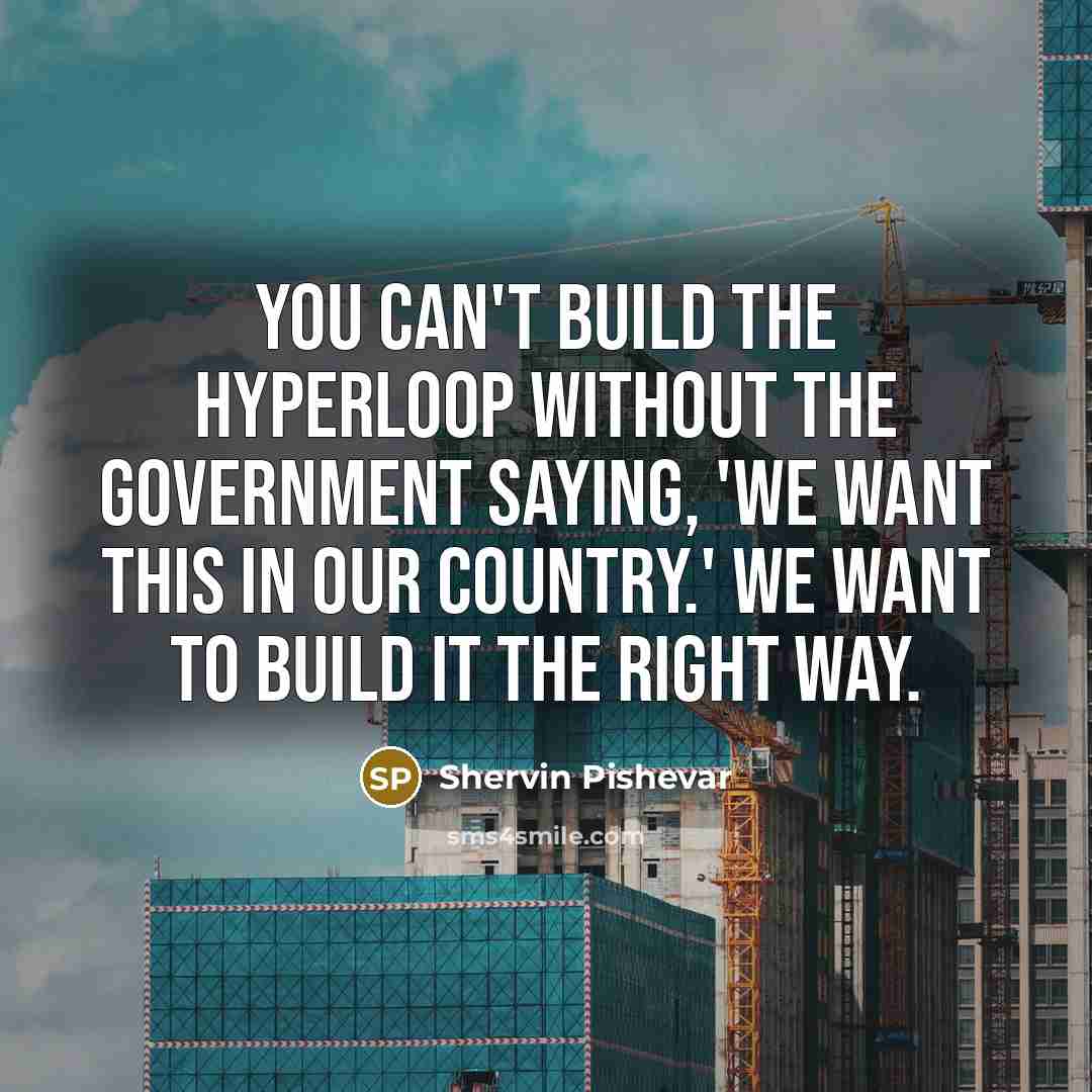 “You can't build the hyperloop without the government saying, 'We want this in our country.' We want to build it the right way.” quote by Shervin Pishevar