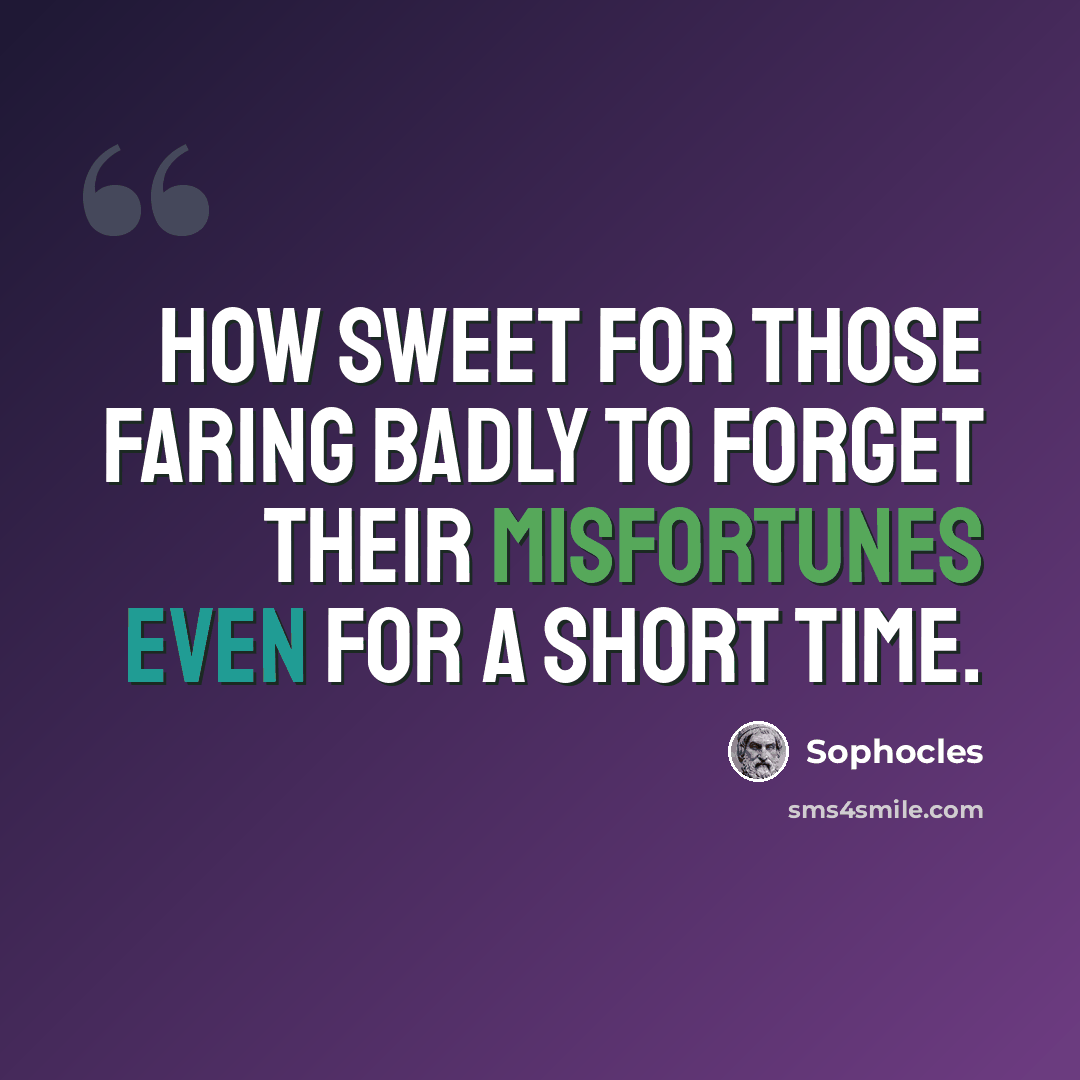 “How sweet for those faring badly to forget their misfortunes even for a short time.” quote by Sophocles