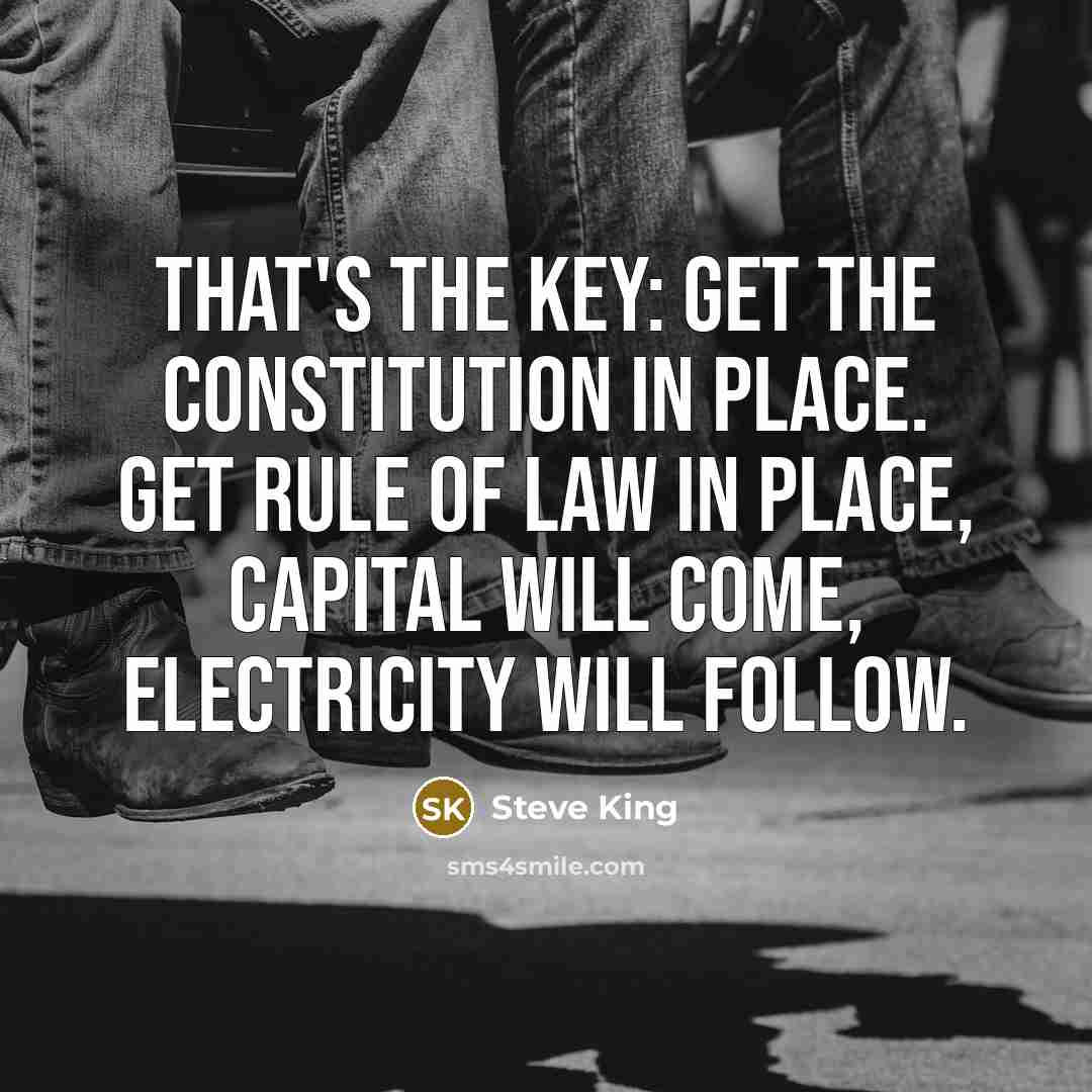 “That's the key: get the constitution in place. Get rule of law in place, capital will come, electricity will follow.” quote by Steve King
