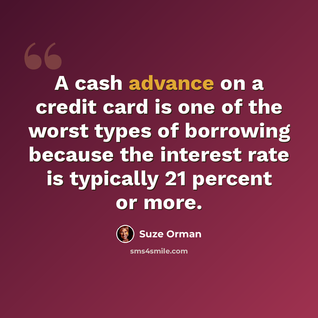 “A cash advance on a credit card is one of the worst types of borrowing because the interest rate is typically 21 percent or more.” quote by Suze Orman