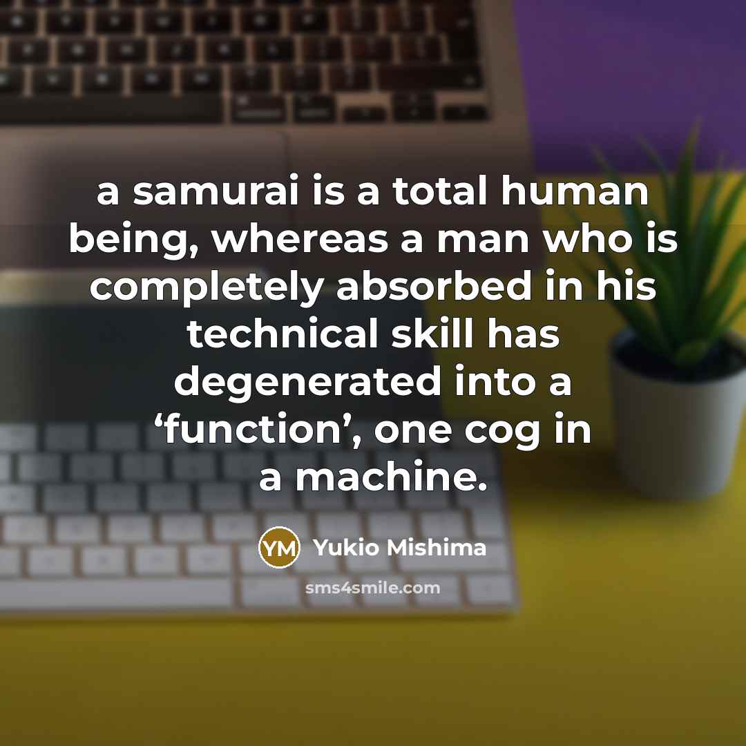 “a samurai is a total human being, whereas a man who is completely absorbed in his technical skill has degenerated into a ‘function’, one cog in a machine.” quote by Yukio Mishima