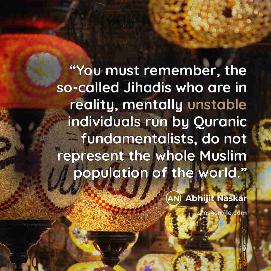 “You must remember, the so-called Jihadis who are in reality, mentally unstable individuals run by Quranic fundamentalists, do not represent the whole Muslim population of the world.” quote by Abhijit Naskar