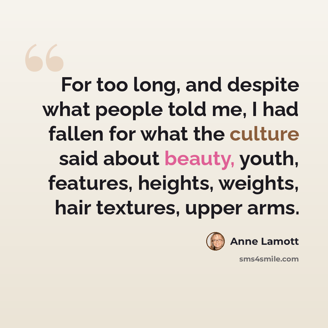 “For too long, and despite what people told me, I had fallen for what the culture said about beauty, youth, features, heights, weights, hair textures, upper arms.” quote by Anne Lamott