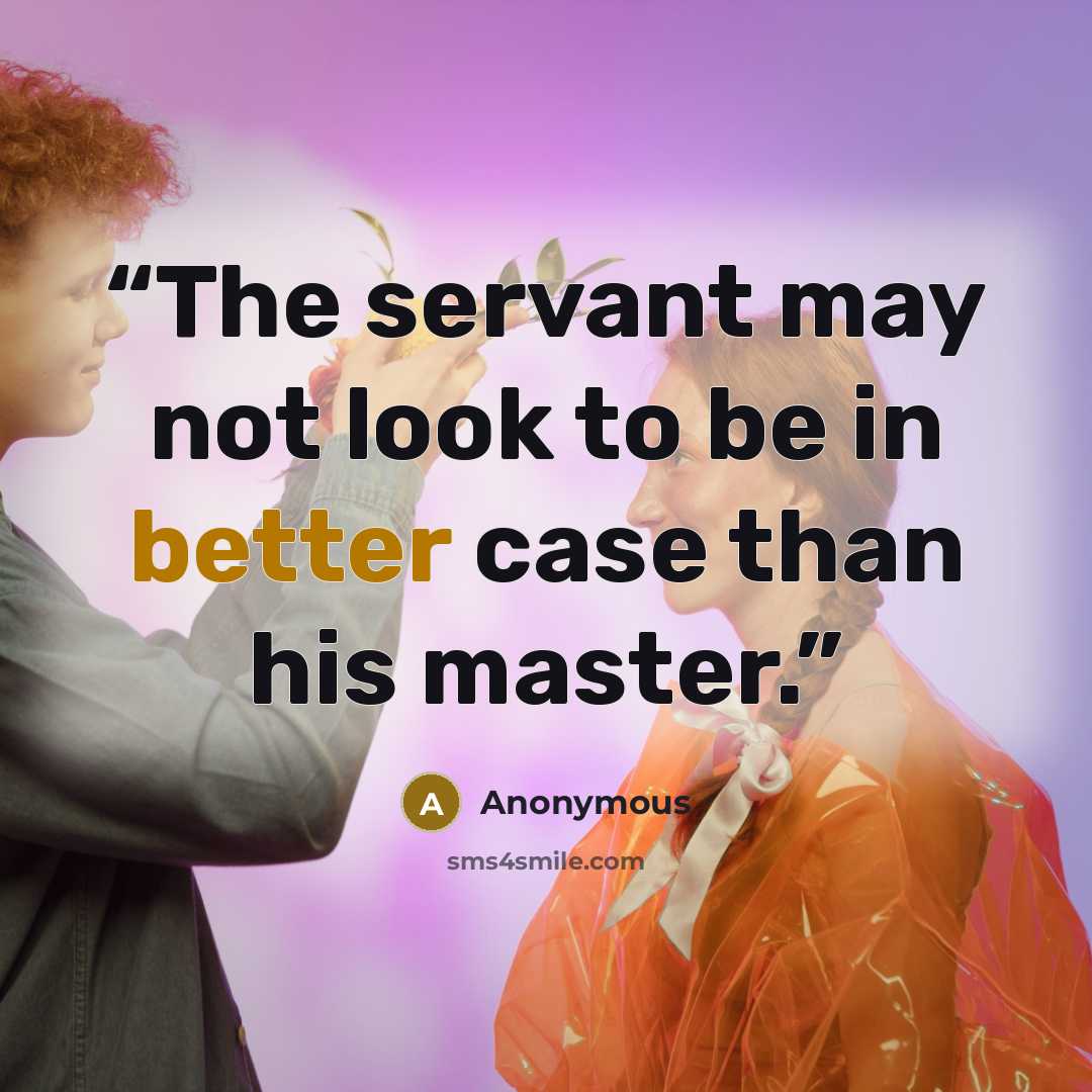 “The servant may not look to be in better case than his master.” quote by Anonymous