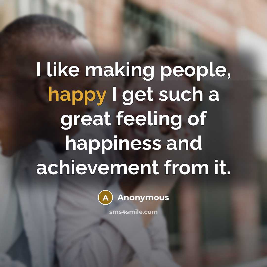 “I like making people, happy I get such a great feeling of happiness and achievement from it.” quote by Anonymous