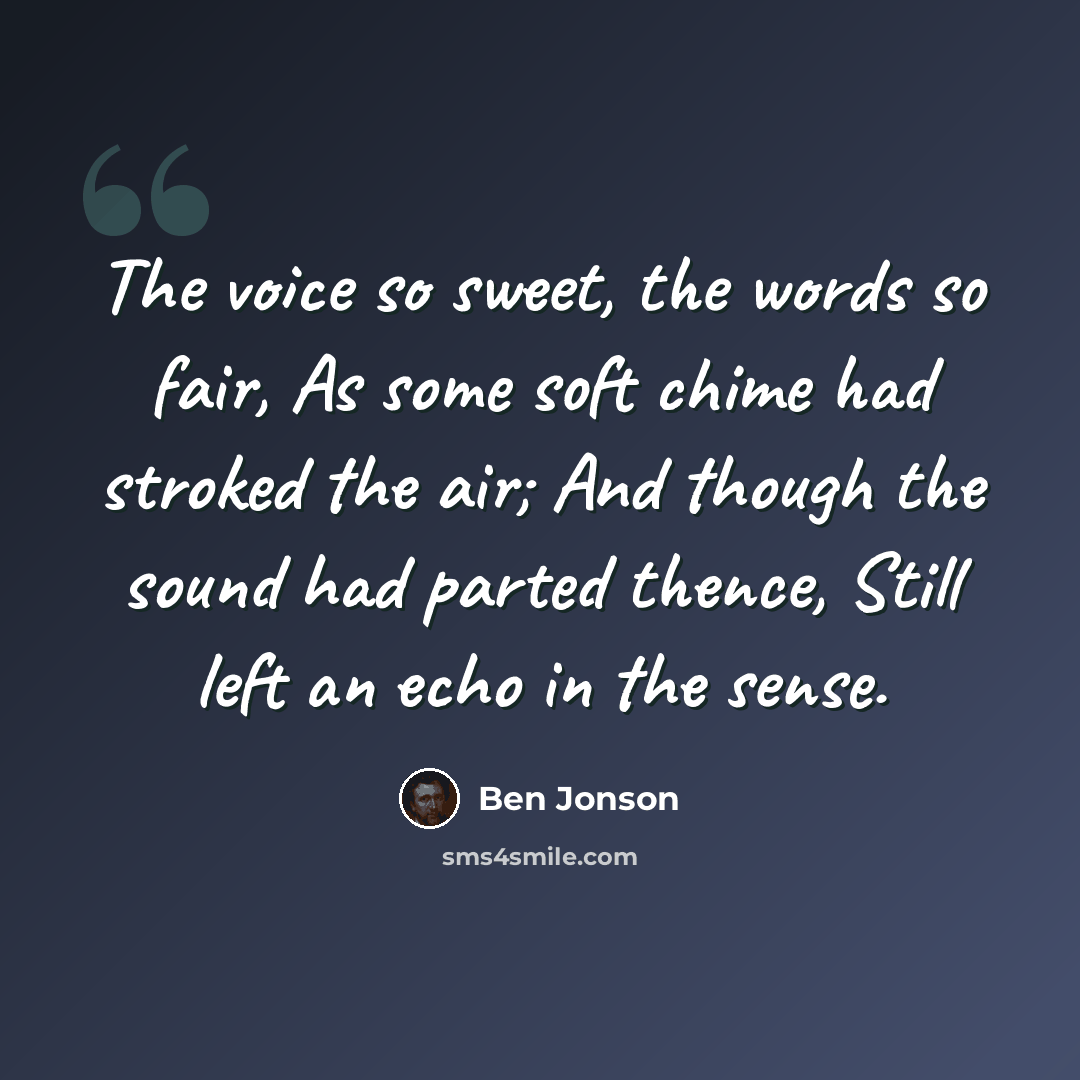 “The voice so sweet, the words so fair, As some soft chime had stroked the air; And though the sound had parted thence, Still left an echo in the sense.” quote by Ben Jonson