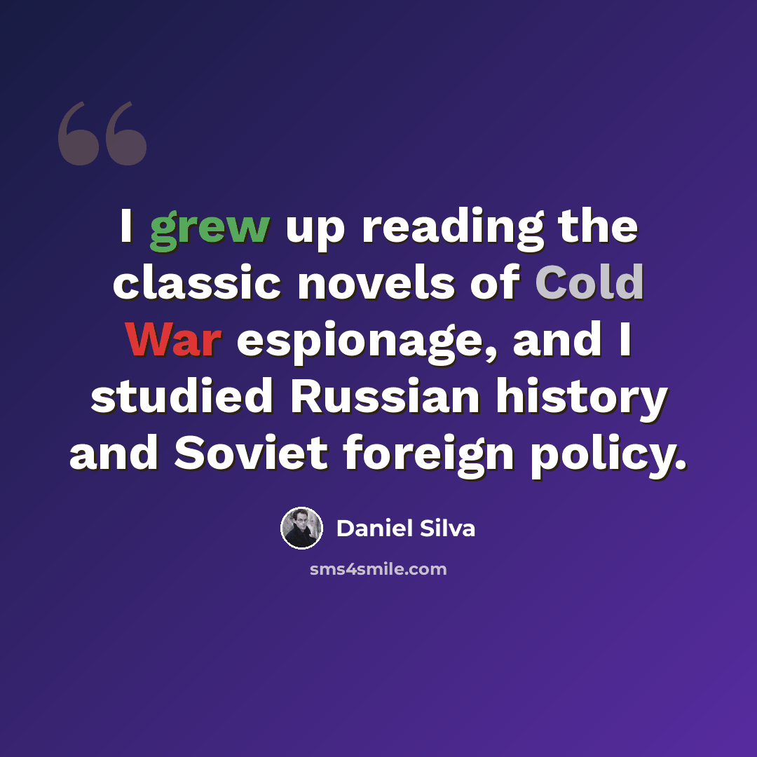 “I grew up reading the classic novels of Cold War espionage, and I studied Russian history and Soviet foreign policy.” quote by Daniel Silva