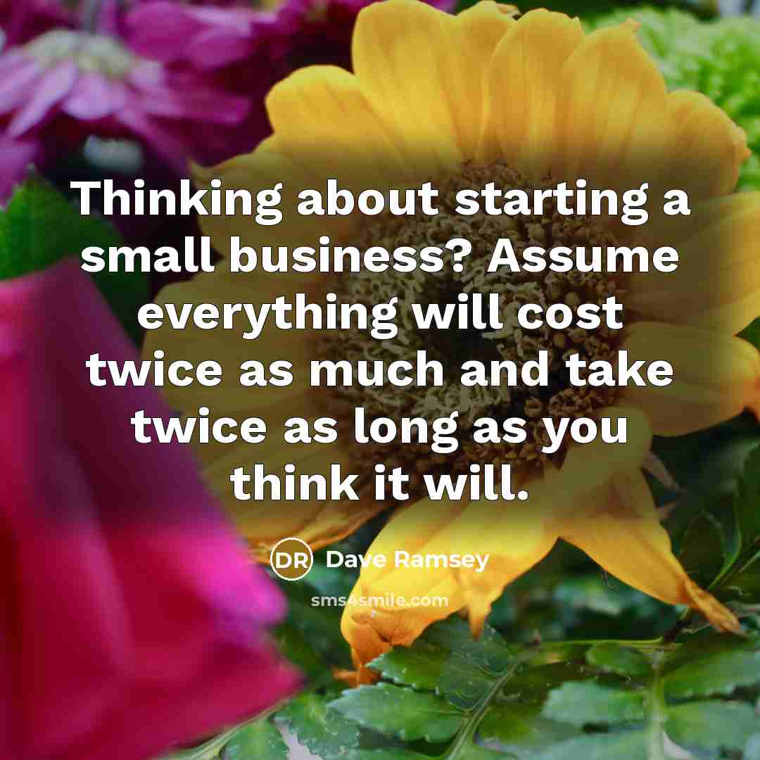“Thinking about starting a small business? Assume everything will cost twice as much and take twice as long as you think it will.” quote by Dave Ramsey