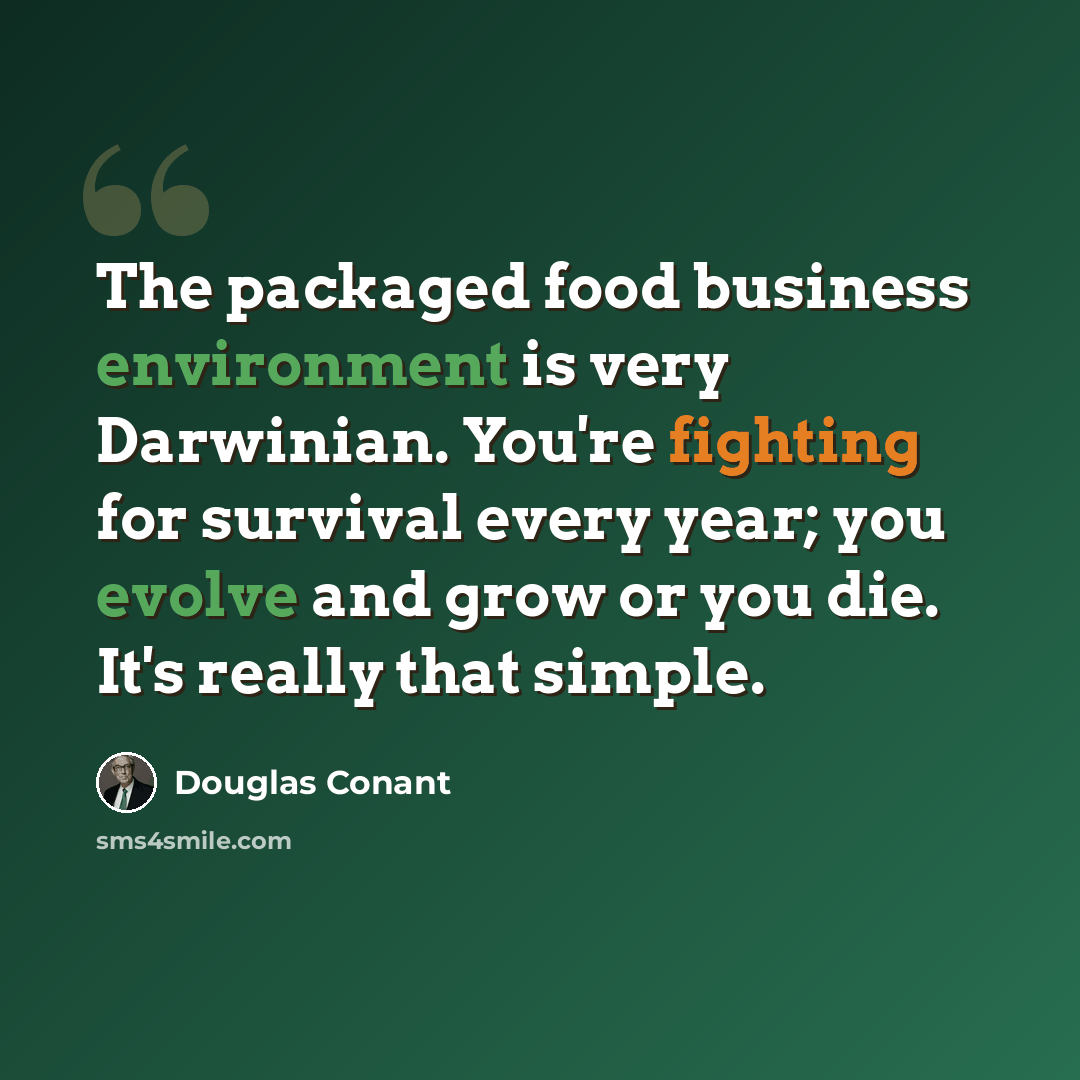 “The packaged food business environment is very Darwinian. You're fighting for survival every year; you evolve and grow or you die. It's really that simple.” quote by Douglas Conant