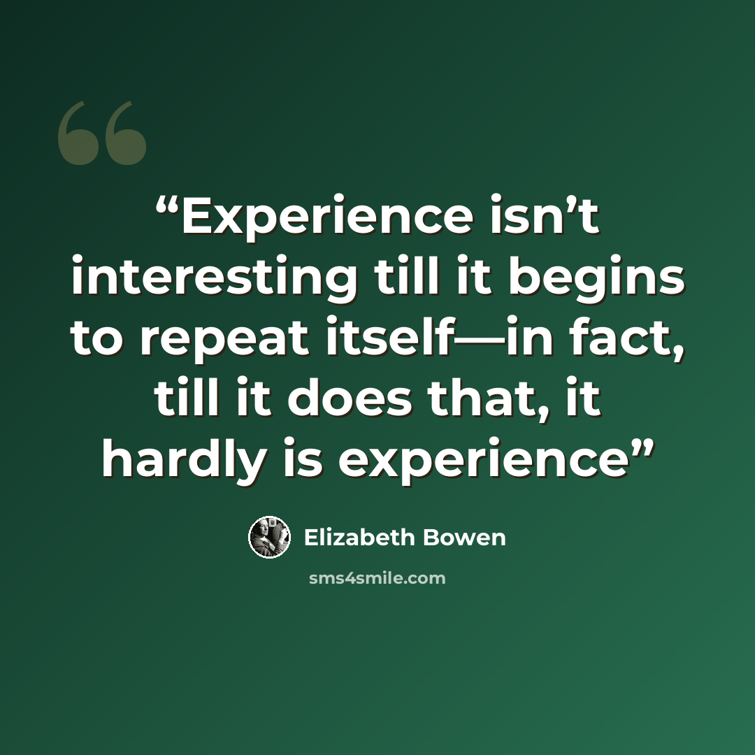 “Experience isn’t interesting till it begins to repeat itself—in fact, till it does that, it hardly is experience” quote by Elizabeth Bowen