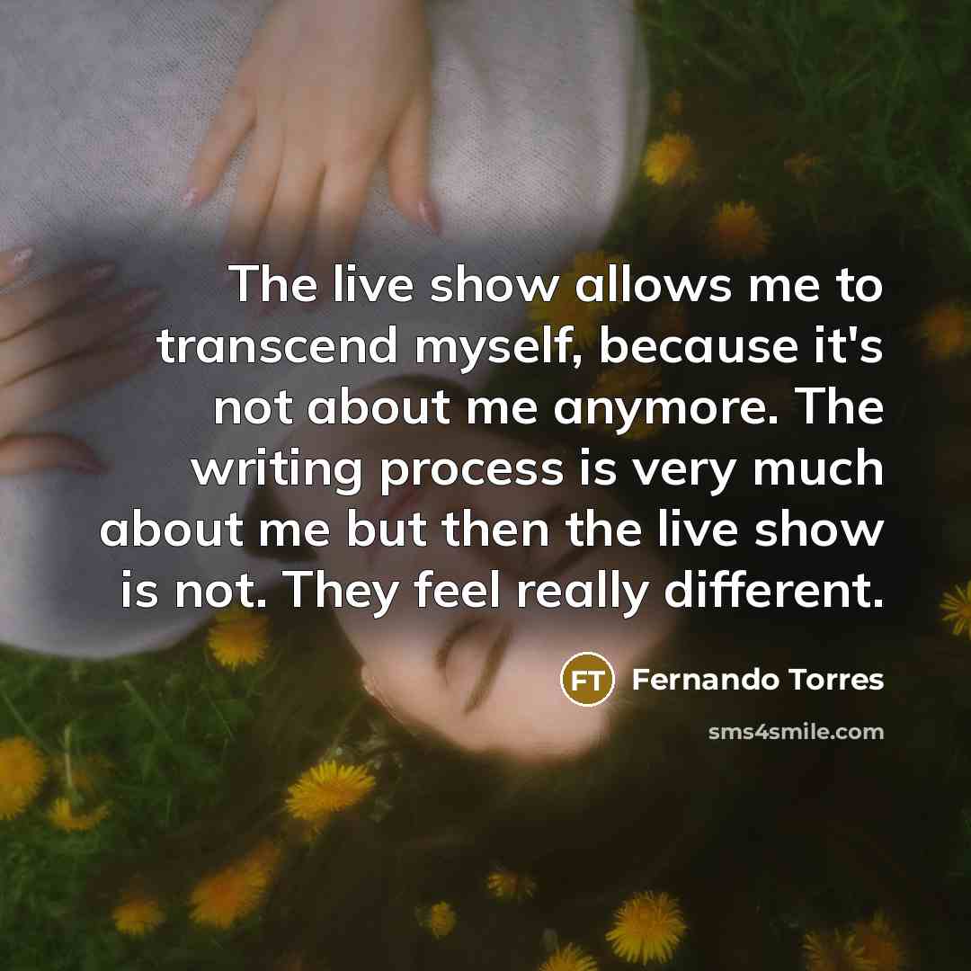 “The live show allows me to transcend myself, because it's not about me anymore. The writing process is very much about me but then the live show is not. They feel really different.” quote by Fernando Torres