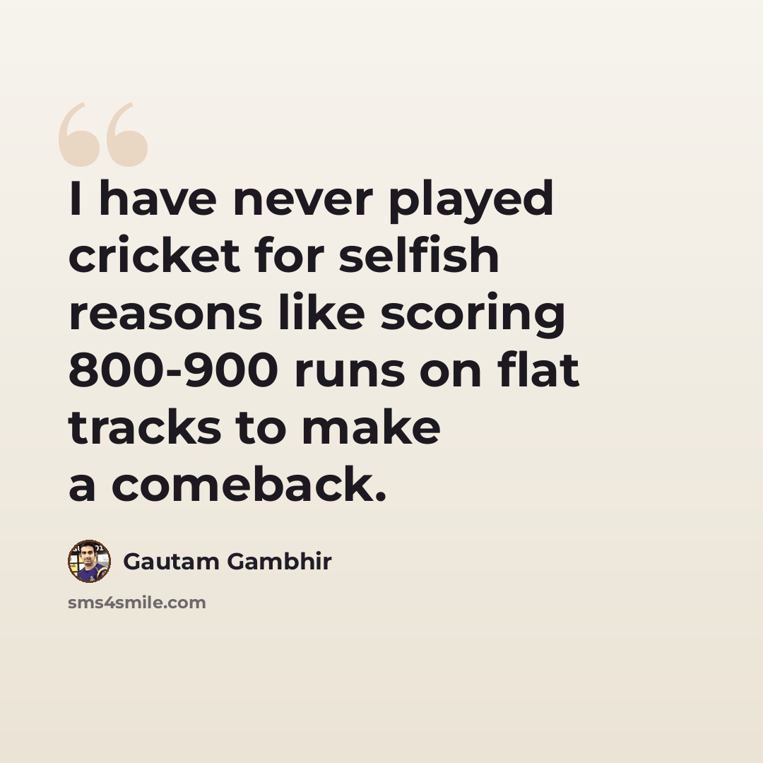 “I have never played cricket for selfish reasons like scoring 800-900 runs on flat tracks to make a comeback.” quote by Gautam Gambhir