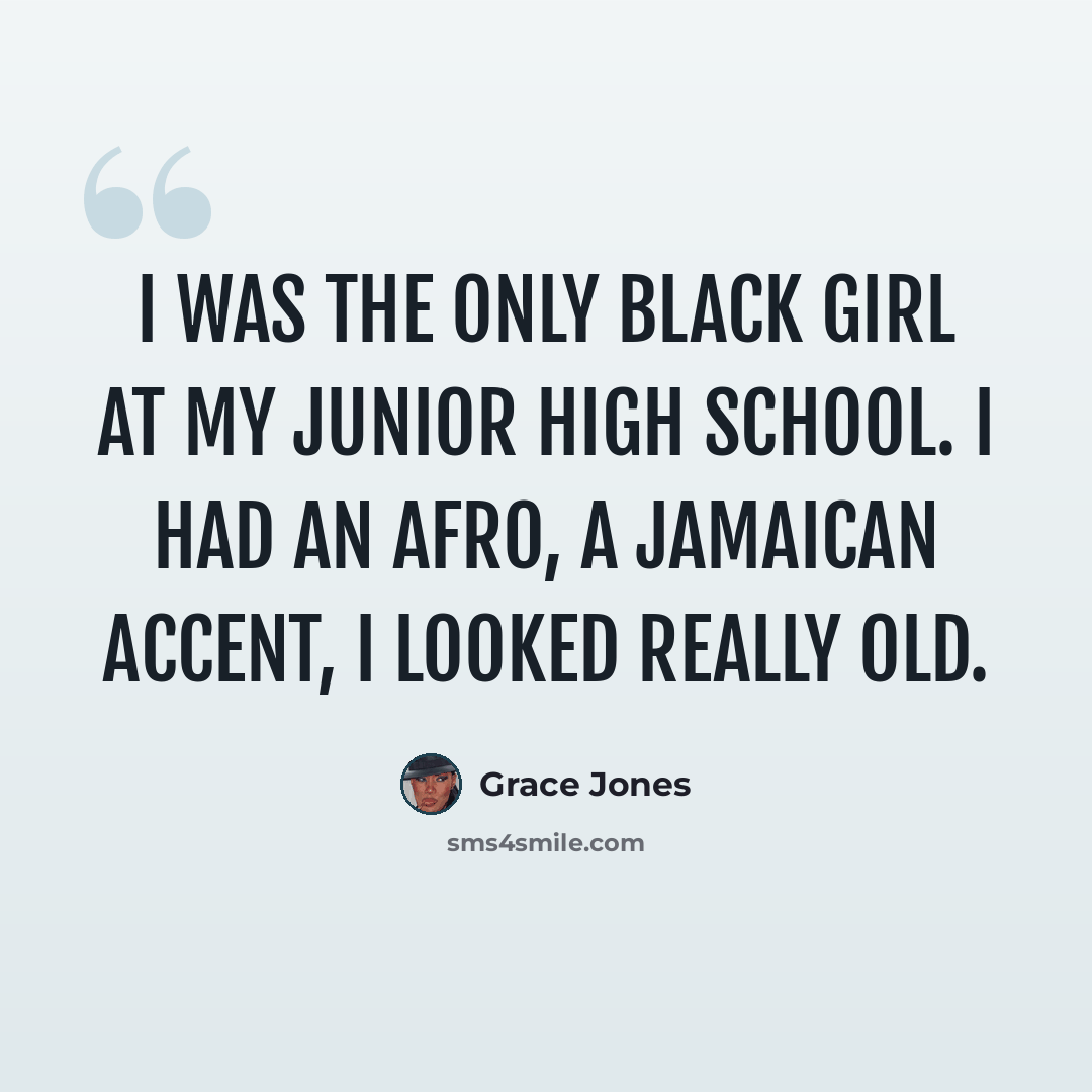“I was the only black girl at my junior high school. I had an afro, a Jamaican accent, I looked really old.” quote by Grace Jones