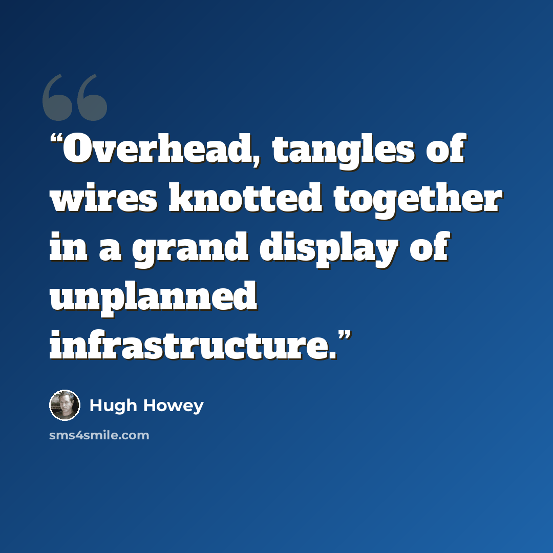 “Overhead, tangles of wires knotted together in a grand display of unplanned infrastructure.” quote by Hugh Howey