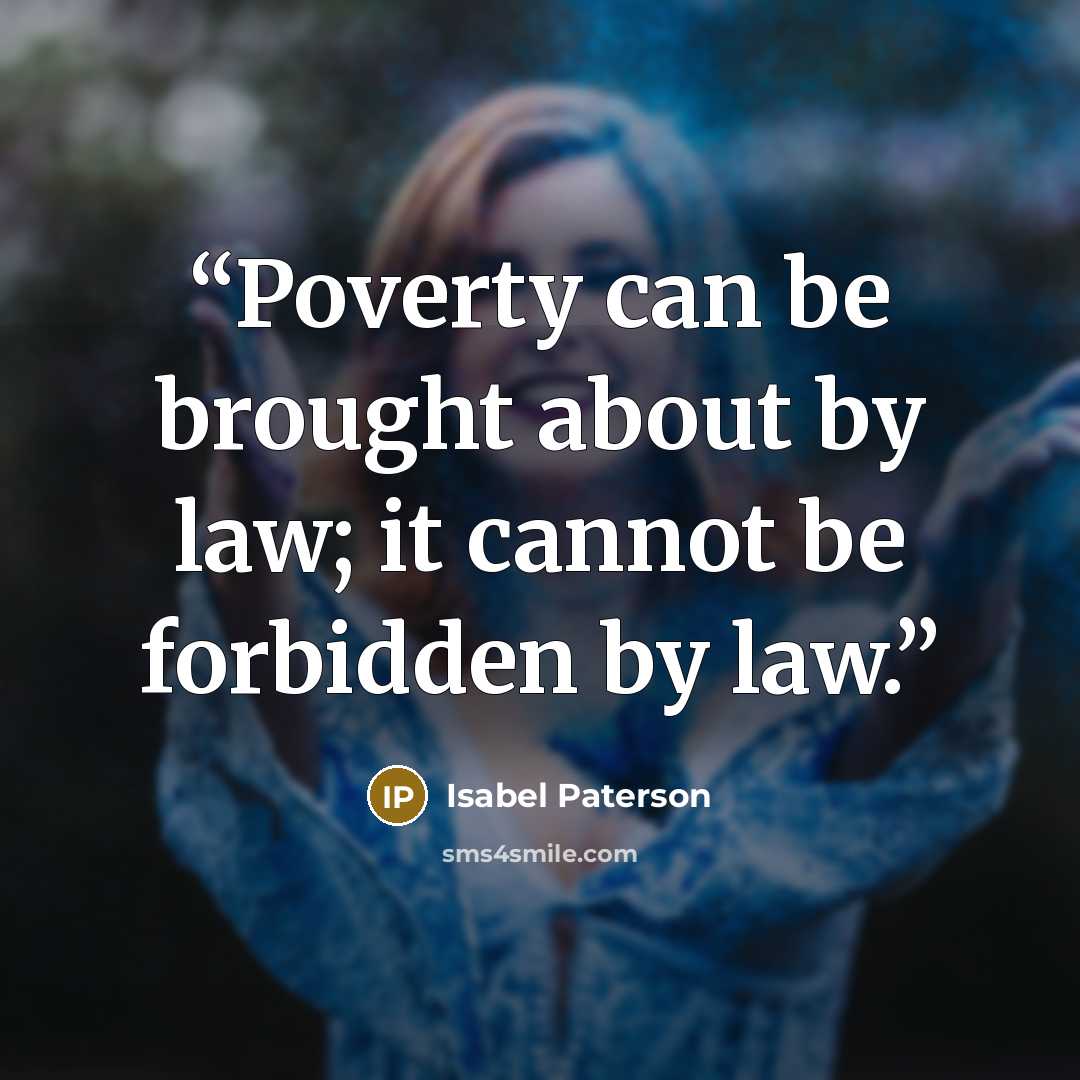 “Poverty can be brought about by law; it cannot be forbidden by law.” quote by Isabel Paterson