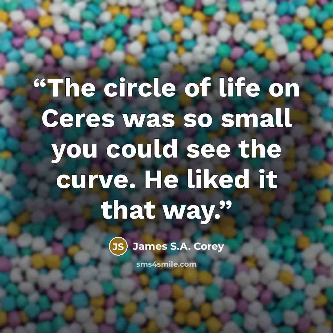 “The circle of life on Ceres was so small you could see the curve. He liked it that way.” quote by James S.A. Corey