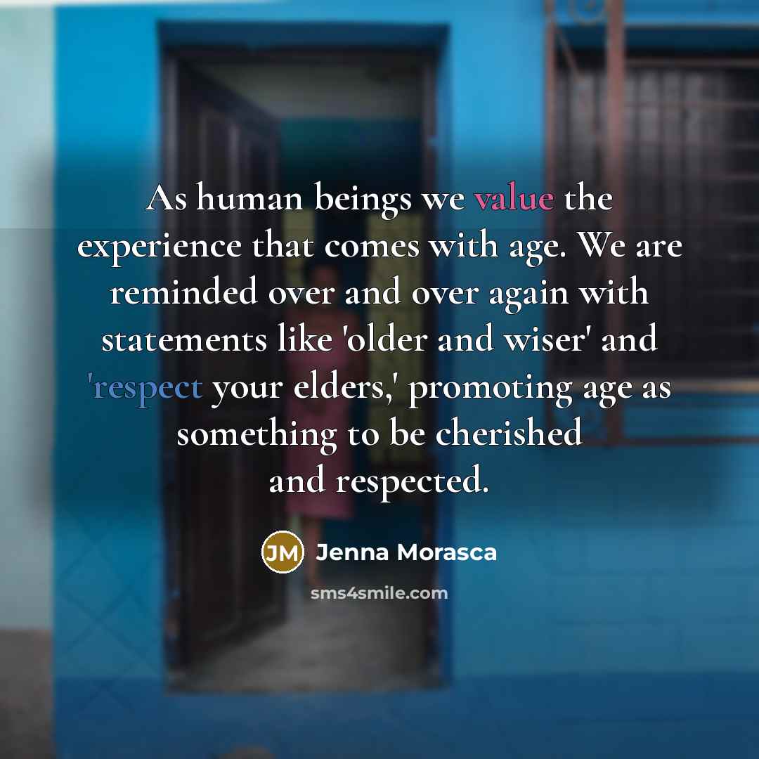 “As human beings we value the experience that comes with age. We are reminded over and over again with statements like 'older and wiser' and 'respect your elders,' promoting age as something to be cherished and respected.” quote by Jenna Morasca